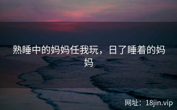 熟睡中的妈妈任我玩，日了睡着的妈妈