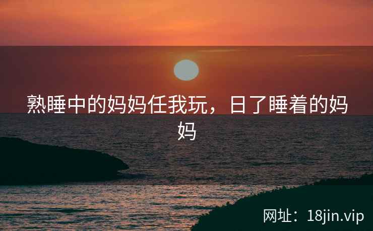 熟睡中的妈妈任我玩，日了睡着的妈妈