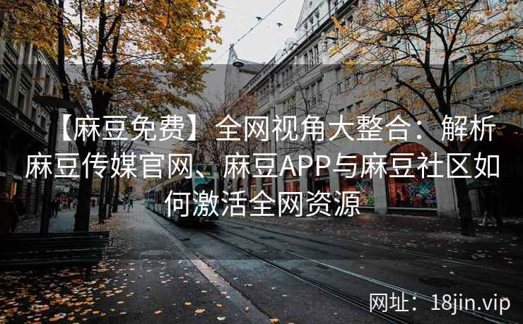 【麻豆免费】全网视角大整合：解析麻豆传媒官网、麻豆APP与麻豆社区如何激活全网资源