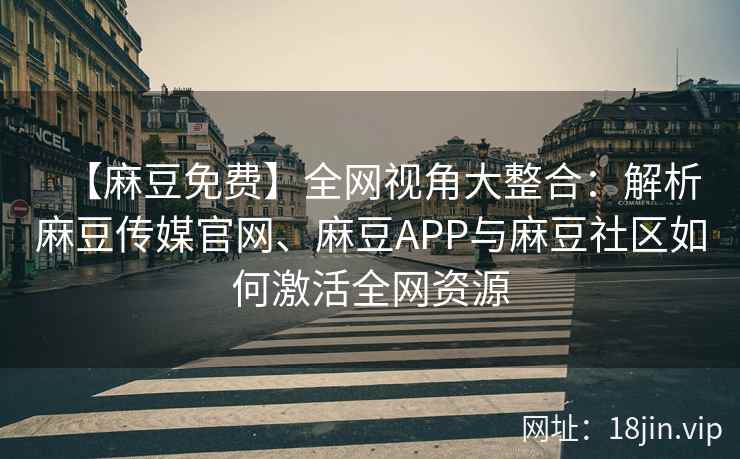 【麻豆免费】全网视角大整合：解析麻豆传媒官网、麻豆APP与麻豆社区如何激活全网资源