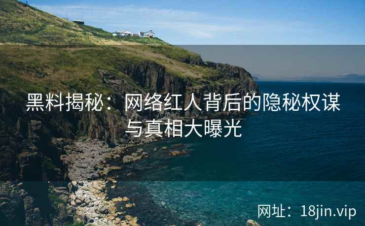 黑料揭秘：网络红人背后的隐秘权谋与真相大曝光