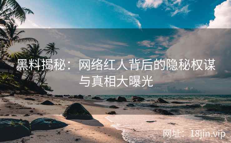 黑料揭秘：网络红人背后的隐秘权谋与真相大曝光