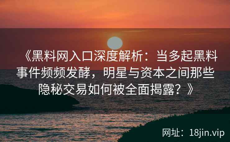 《黑料网入口深度解析：当多起黑料事件频频发酵，明星与资本之间那些隐秘交易如何被全面揭露？》