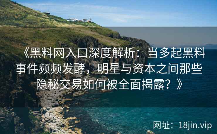 《黑料网入口深度解析：当多起黑料事件频频发酵，明星与资本之间那些隐秘交易如何被全面揭露？》