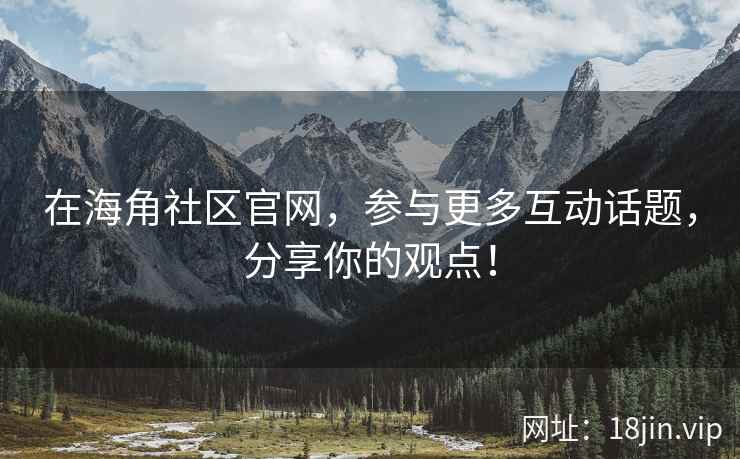 在海角社区官网，参与更多互动话题，分享你的观点！