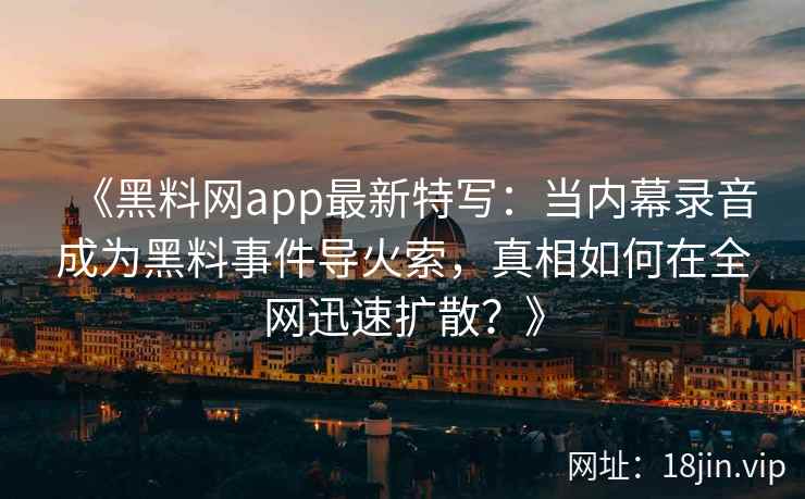 《黑料网app最新特写：当内幕录音成为黑料事件导火索，真相如何在全网迅速扩散？》
