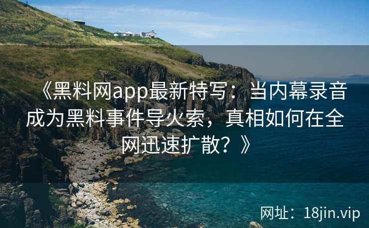 《黑料网app最新特写：当内幕录音成为黑料事件导火索，真相如何在全网迅速扩散？》