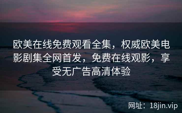 欧美在线免费观看全集，权威欧美电影剧集全网首发，免费在线观影，享受无广告高清体验
