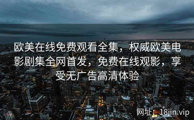 欧美在线免费观看全集，权威欧美电影剧集全网首发，免费在线观影，享受无广告高清体验