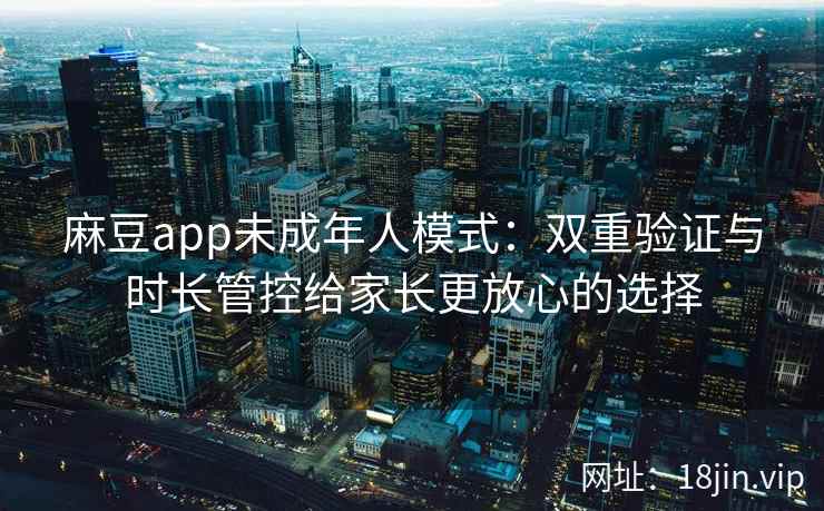 麻豆app未成年人模式：双重验证与时长管控给家长更放心的选择