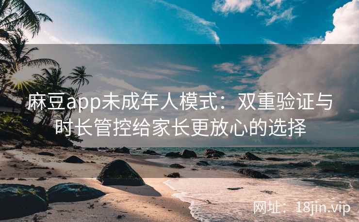 麻豆app未成年人模式：双重验证与时长管控给家长更放心的选择