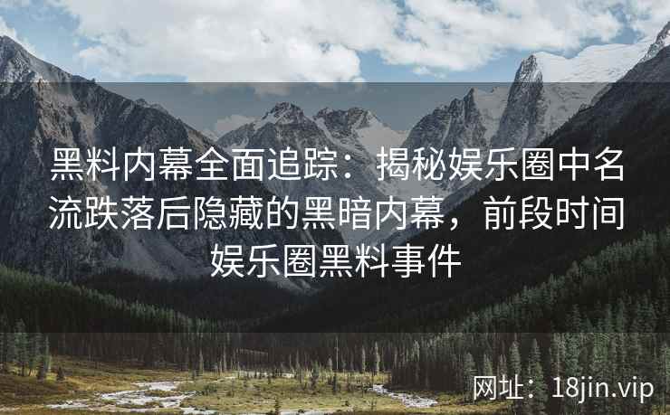 黑料内幕全面追踪：揭秘娱乐圈中名流跌落后隐藏的黑暗内幕，前段时间娱乐圈黑料事件