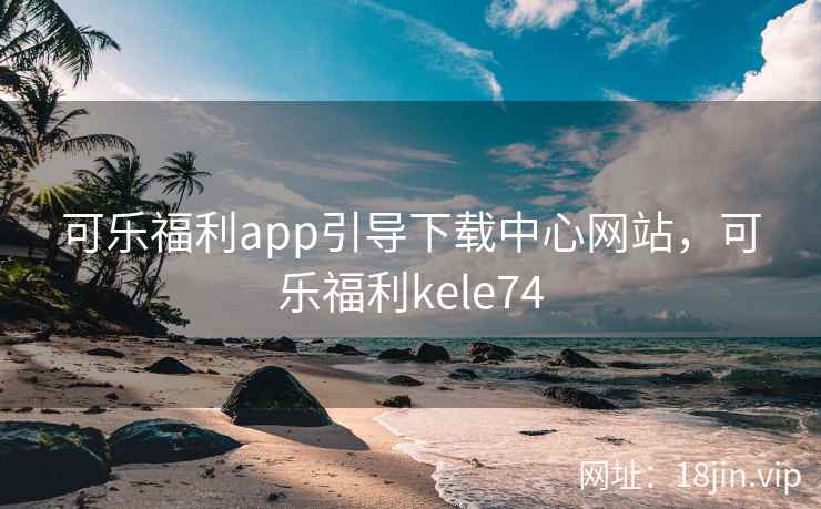 可乐福利app引导下载中心网站，可乐福利kele74
