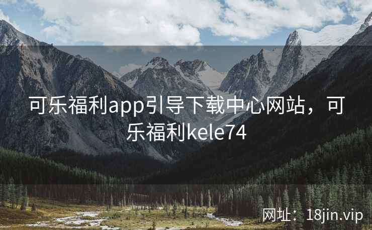 可乐福利app引导下载中心网站，可乐福利kele74