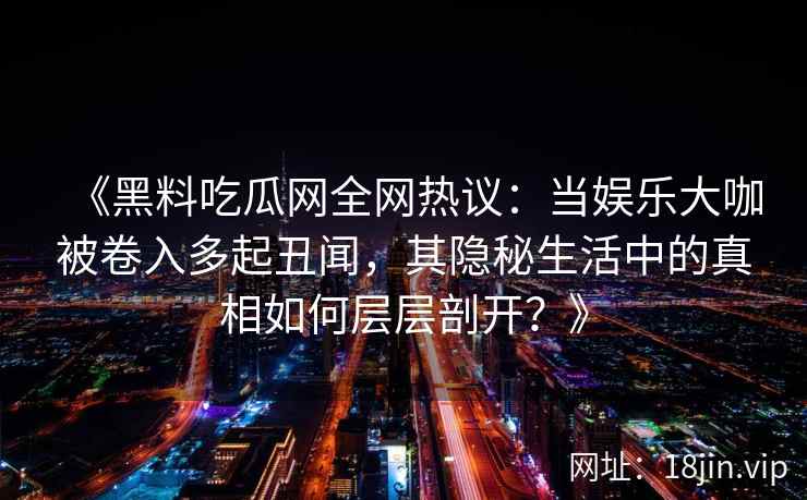 《黑料吃瓜网全网热议：当娱乐大咖被卷入多起丑闻，其隐秘生活中的真相如何层层剖开？》