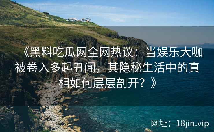 《黑料吃瓜网全网热议：当娱乐大咖被卷入多起丑闻，其隐秘生活中的真相如何层层剖开？》