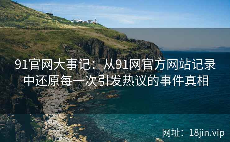 91官网大事记：从91网官方网站记录中还原每一次引发热议的事件真相
