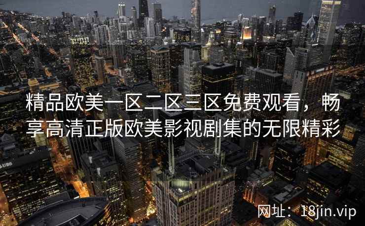 精品欧美一区二区三区免费观看，畅享高清正版欧美影视剧集的无限精彩