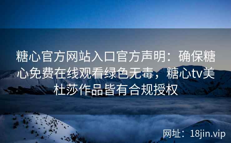 糖心官方网站入口官方声明：确保糖心免费在线观看绿色无毒，糖心tv美杜莎作品皆有合规授权