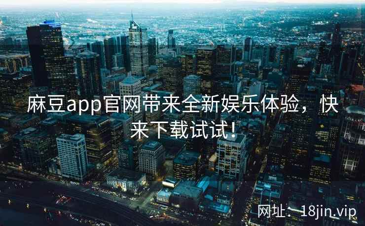 麻豆app官网带来全新娱乐体验，快来下载试试！