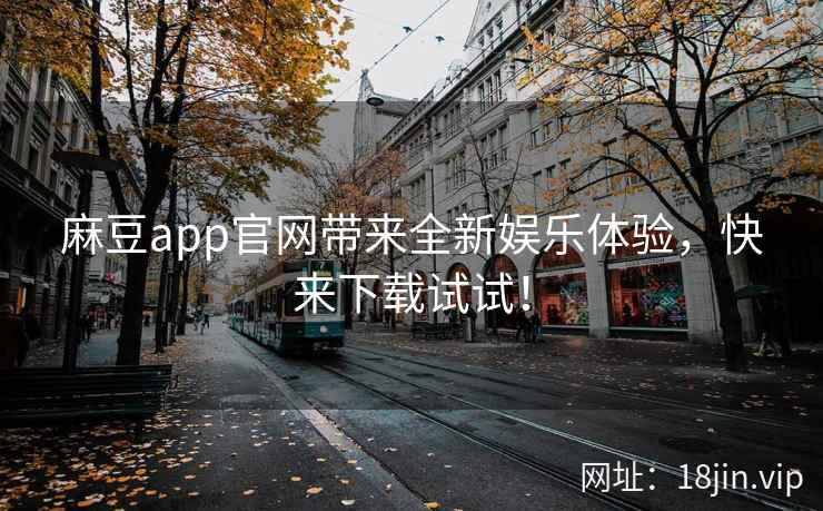 麻豆app官网带来全新娱乐体验，快来下载试试！