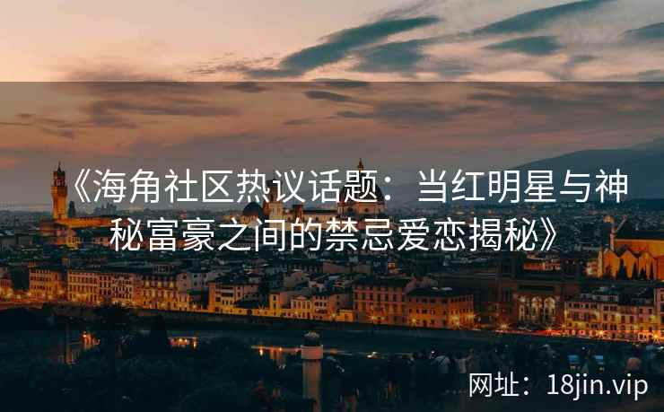 《海角社区热议话题：当红明星与神秘富豪之间的禁忌爱恋揭秘》
