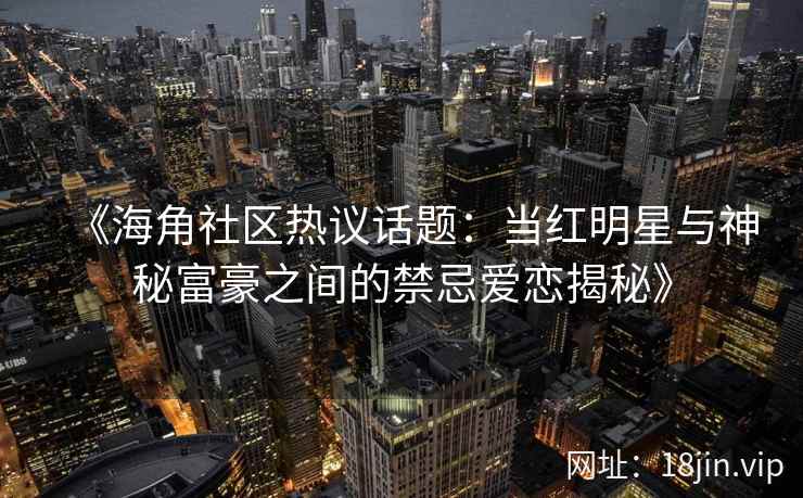 《海角社区热议话题：当红明星与神秘富豪之间的禁忌爱恋揭秘》