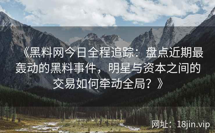 《黑料网今日全程追踪：盘点近期最轰动的黑料事件，明星与资本之间的交易如何牵动全局？》