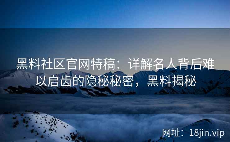 黑料社区官网特稿：详解名人背后难以启齿的隐秘秘密，黑料揭秘