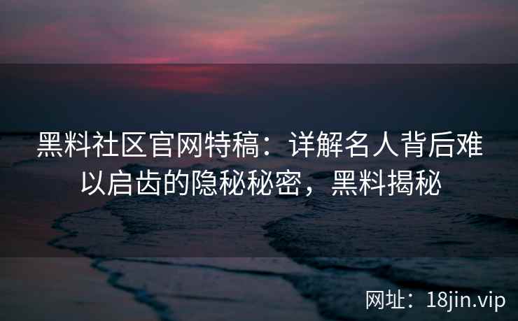 黑料社区官网特稿：详解名人背后难以启齿的隐秘秘密，黑料揭秘