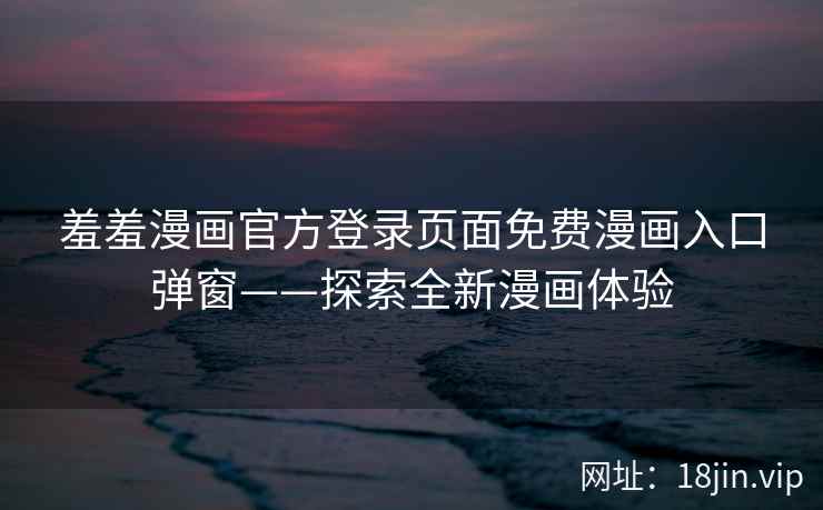 羞羞漫画官方登录页面免费漫画入口弹窗——探索全新漫画体验