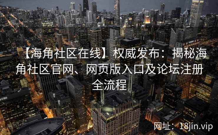 【海角社区在线】权威发布：揭秘海角社区官网、网页版入口及论坛注册全流程