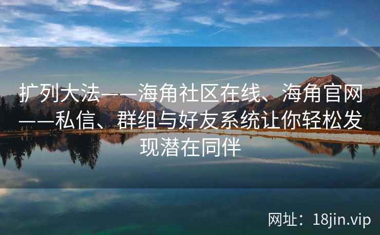扩列大法——海角社区在线、海角官网——私信、群组与好友系统让你轻松发现潜在同伴