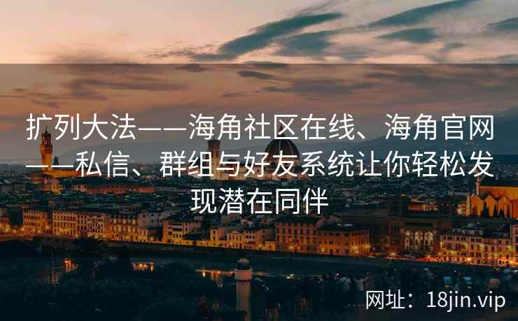 扩列大法——海角社区在线、海角官网——私信、群组与好友系统让你轻松发现潜在同伴