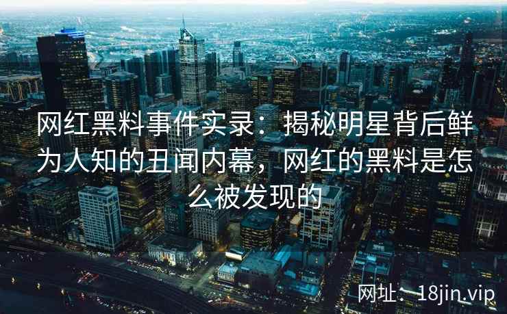 网红黑料事件实录：揭秘明星背后鲜为人知的丑闻内幕，网红的黑料是怎么被发现的