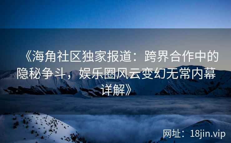 《海角社区独家报道：跨界合作中的隐秘争斗，娱乐圈风云变幻无常内幕详解》