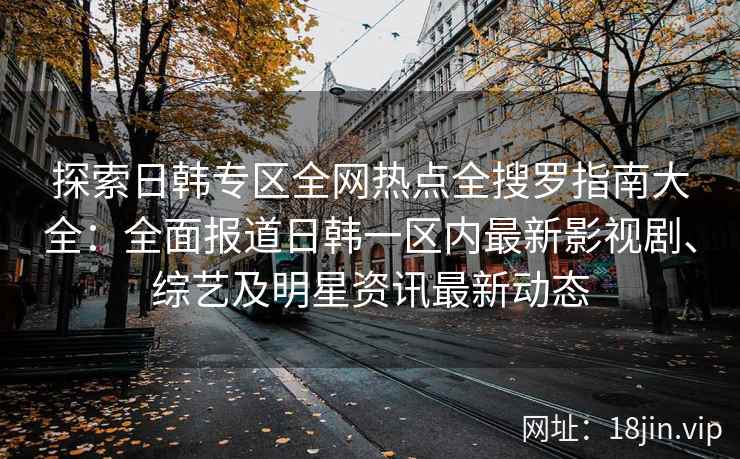 探索日韩专区全网热点全搜罗指南大全：全面报道日韩一区内最新影视剧、综艺及明星资讯最新动态