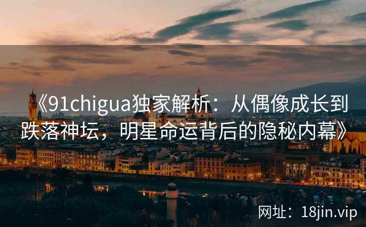 《91chigua独家解析：从偶像成长到跌落神坛，明星命运背后的隐秘内幕》