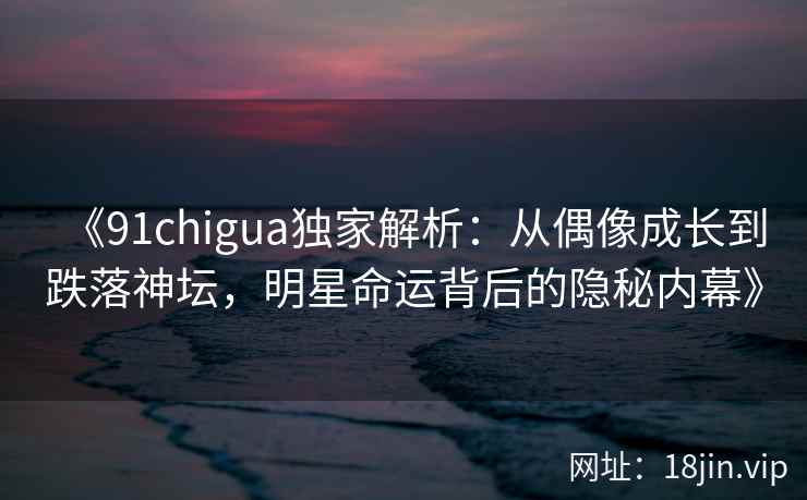 《91chigua独家解析：从偶像成长到跌落神坛，明星命运背后的隐秘内幕》