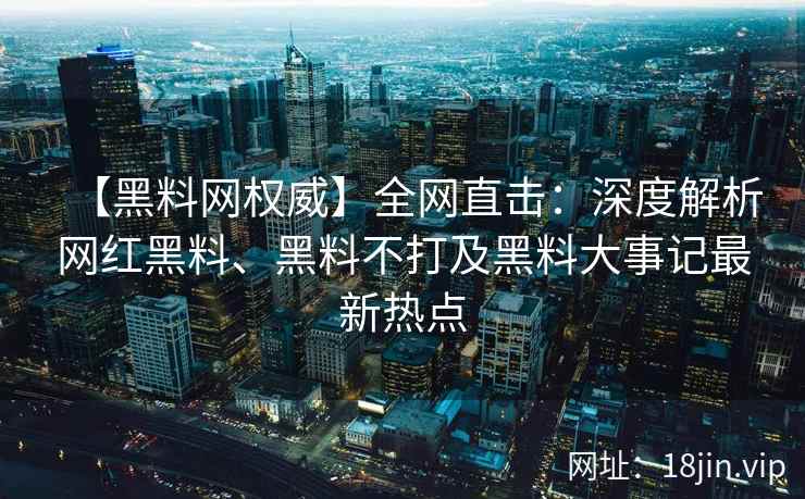【黑料网权威】全网直击:深度解析网红黑料、黑料不打及黑料大事记最新热点 【黑料网权威】全网直击:深度解析网红黑料、黑料不打及黑料大事记最新热点