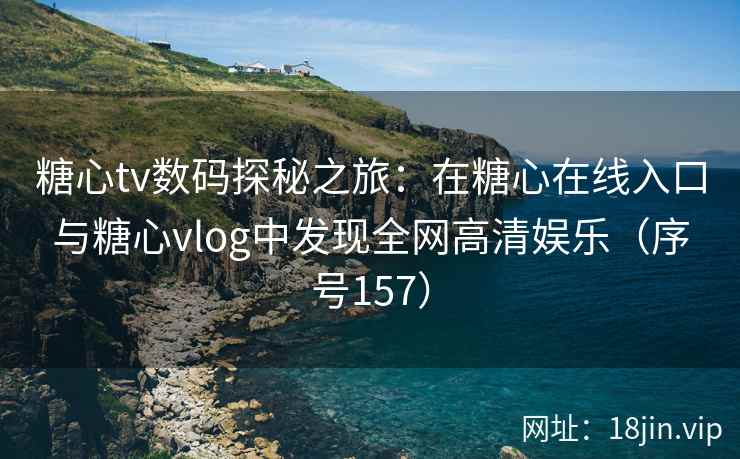 糖心tv数码探秘之旅：在糖心在线入口与糖心vlog中发现全网高清娱乐（序号157）