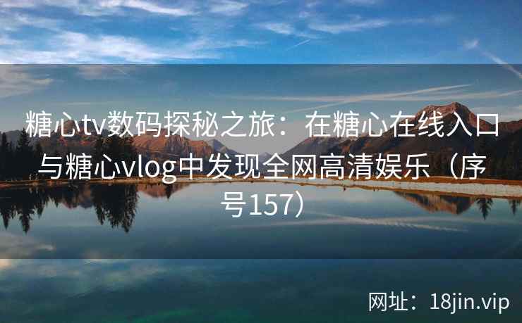 糖心tv数码探秘之旅：在糖心在线入口与糖心vlog中发现全网高清娱乐（序号157）