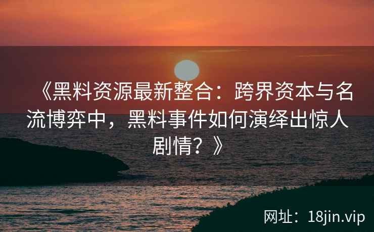 《黑料资源最新整合:跨界资本与名流博弈中,黑料事件如何演绎出惊人剧情?》 《黑料资源最新整合:跨界资本与名流博弈中,黑料事件如何演绎出惊人剧情?》