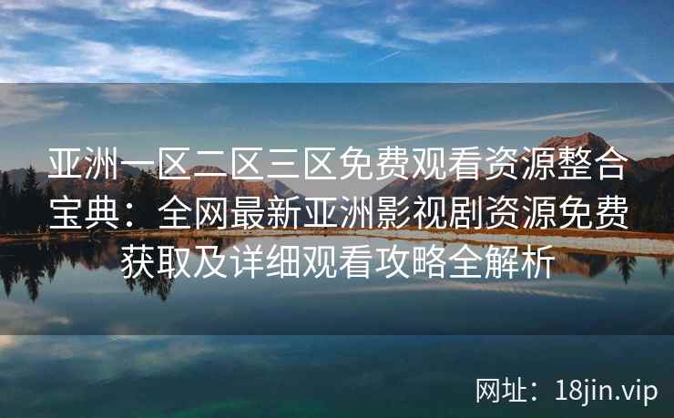 亚洲一区二区三区免费观看资源整合宝典：全网最新亚洲影视剧资源免费获取及详细观看攻略全解析