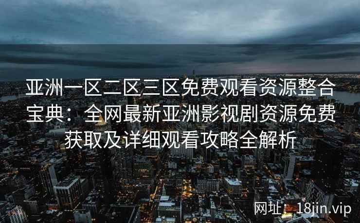 亚洲一区二区三区免费观看资源整合宝典：全网最新亚洲影视剧资源免费获取及详细观看攻略全解析