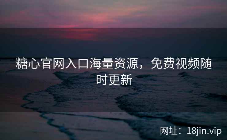 糖心官网入口海量资源，免费视频随时更新