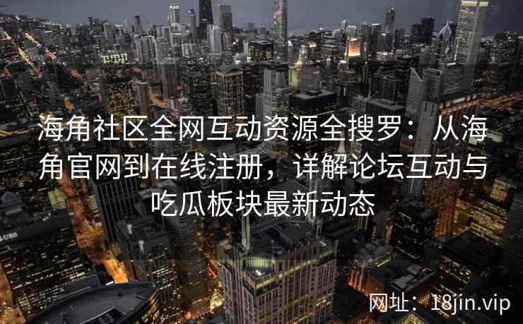 海角社区全网互动资源全搜罗：从海角官网到在线注册，详解论坛互动与吃瓜板块最新动态