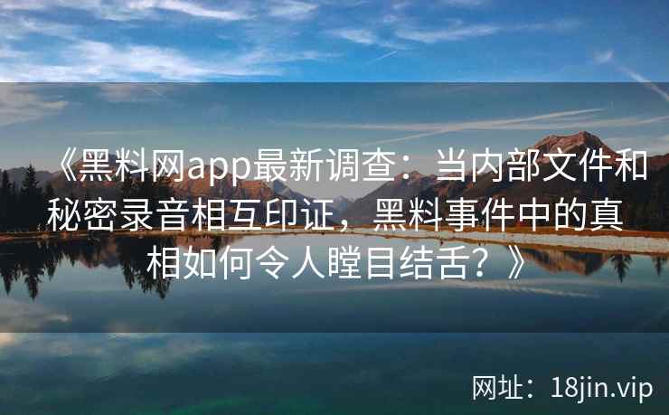 《黑料网app最新调查：当内部文件和秘密录音相互印证，黑料事件中的真相如何令人瞠目结舌？》