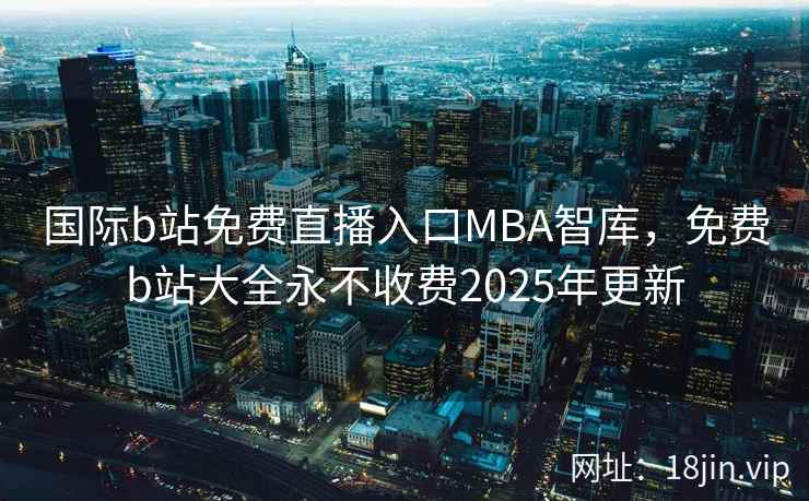 国际b站免费直播入口MBA智库，免费b站大全永不收费2025年更新