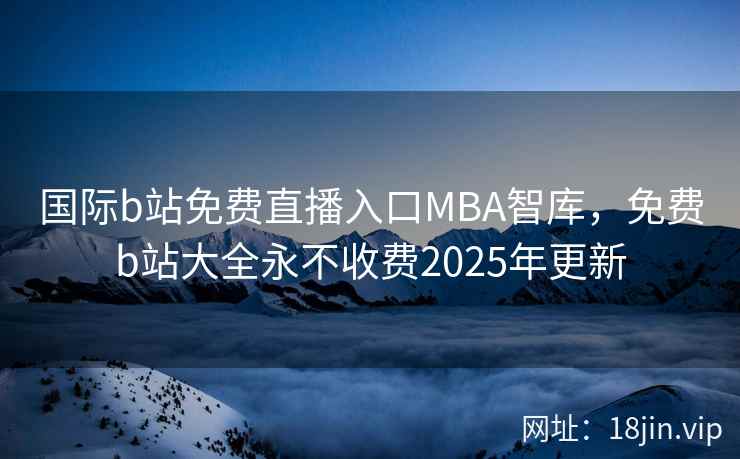 国际b站免费直播入口MBA智库，免费b站大全永不收费2025年更新